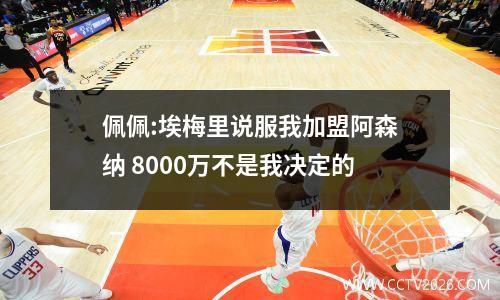 佩佩:埃梅里说服我加盟阿森纳 8000万不是我决定的