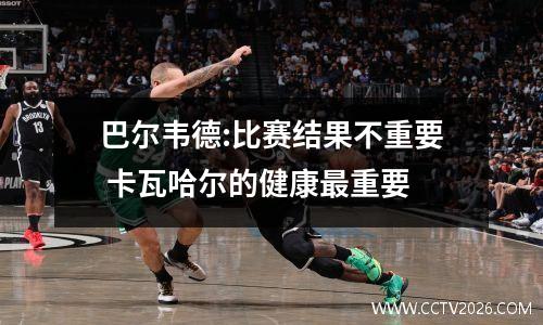 巴尔韦德:比赛结果不重要 卡瓦哈尔的健康最重要