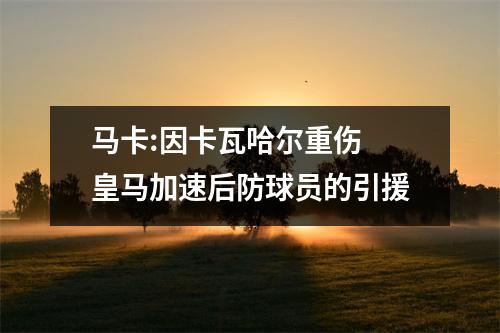 马卡:因卡瓦哈尔重伤 皇马加速后防球员的引援