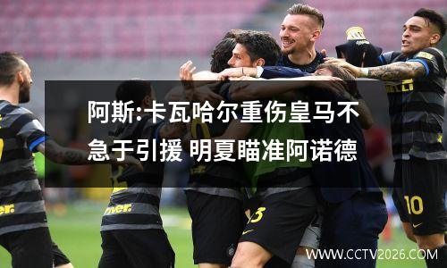 阿斯:卡瓦哈尔重伤皇马不急于引援 明夏瞄准阿诺德