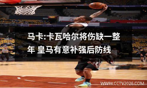马卡:卡瓦哈尔将伤缺一整年 皇马有意补强后防线