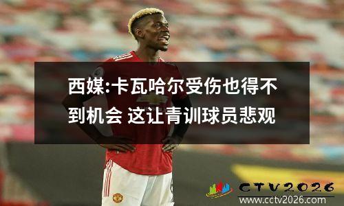 西媒:卡瓦哈尔受伤也得不到机会 这让青训球员悲观