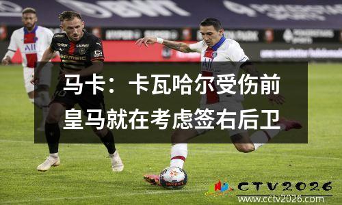 马卡：卡瓦哈尔受伤前皇马就在考虑签右后卫