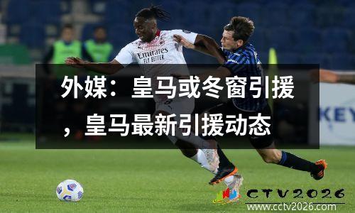 外媒：皇马或冬窗引援，皇马最新引援动态