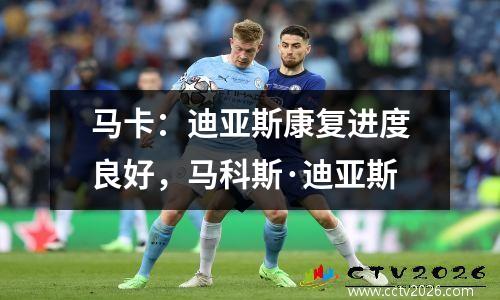 马卡：迪亚斯康复进度良好，马科斯·迪亚斯