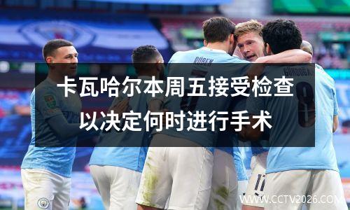 卡瓦哈尔本周五接受检查　以决定何时进行手术