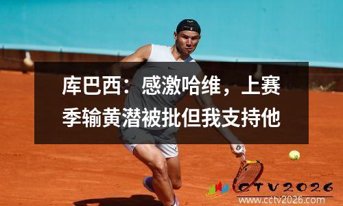 库巴西：感激哈维，上赛季输黄潜被批但我支持他