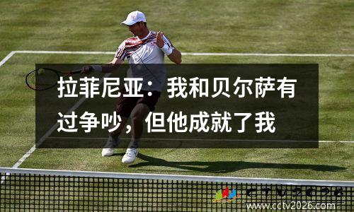 拉菲尼亚：我和贝尔萨有过争吵，但他成就了我