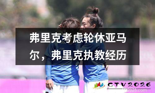 弗里克考虑轮休亚马尔，弗里克执教经历