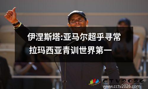 伊涅斯塔:亚马尔超乎寻常 拉玛西亚青训世界第一