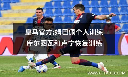 皇马官方:姆巴佩个人训练 库尔图瓦和卢宁恢复训练