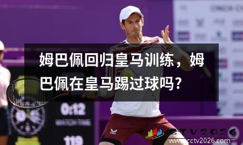 姆巴佩回归皇马训练，姆巴佩在皇马踢过球吗?