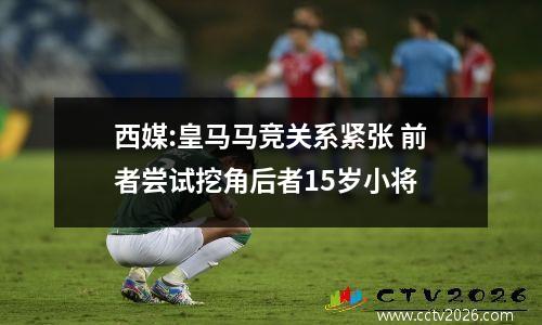 西媒:皇马马竞关系紧张 前者尝试挖角后者15岁小将