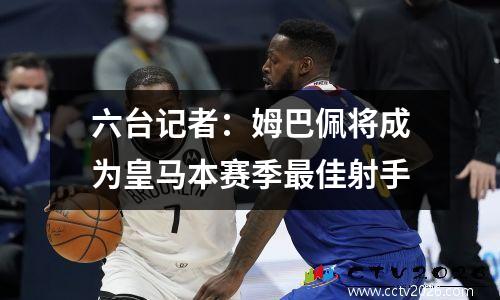 六台记者：姆巴佩将成为皇马本赛季最佳射手