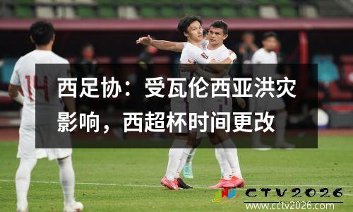 西足协：受瓦伦西亚洪灾影响，西超杯时间更改
