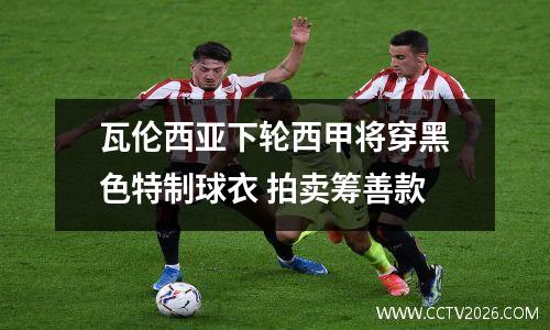 瓦伦西亚下轮西甲将穿黑色特制球衣 拍卖筹善款