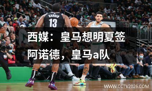 西媒：皇马想明夏签阿诺德，皇马a队