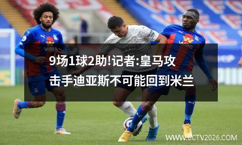 9场1球2助!记者:皇马攻击手迪亚斯不可能回到米兰