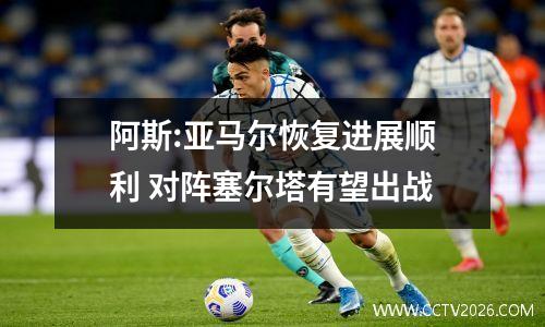 阿斯:亚马尔恢复进展顺利 对阵塞尔塔有望出战