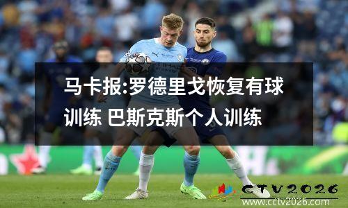 马卡报:罗德里戈恢复有球训练 巴斯克斯个人训练
