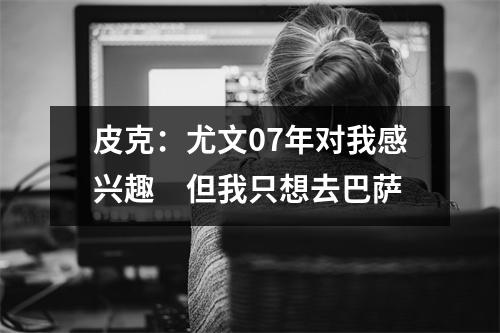 皮克：尤文07年对我感兴趣　但我只想去巴萨