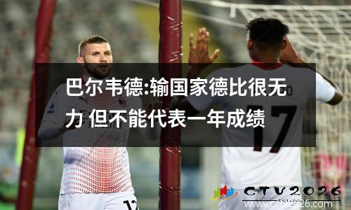 巴尔韦德:输国家德比很无力 但不能代表一年成绩