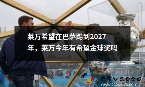 莱万希望在巴萨踢到2027年，莱万今年有希望金球奖吗