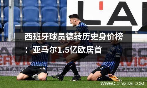 西班牙球员德转历史身价榜：亚马尔1.5亿欧居首