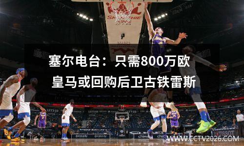 塞尔电台：只需800万欧 皇马或回购后卫古铁雷斯