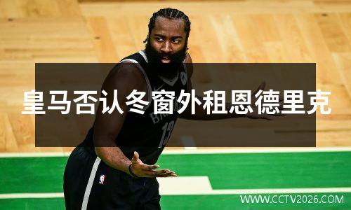 皇马否认冬窗外租恩德里克