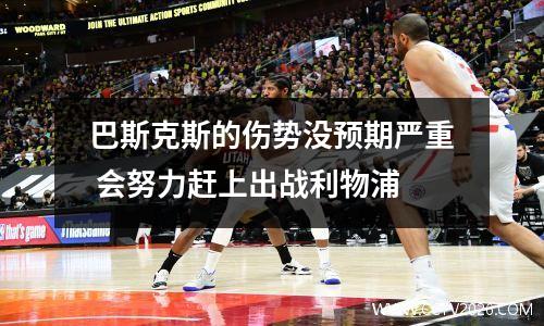 巴斯克斯的伤势没预期严重 会努力赶上出战利物浦