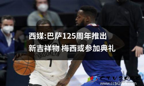 西媒:巴萨125周年推出新吉祥物 梅西或参加典礼