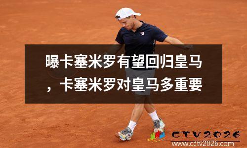 曝卡塞米罗有望回归皇马，卡塞米罗对皇马多重要