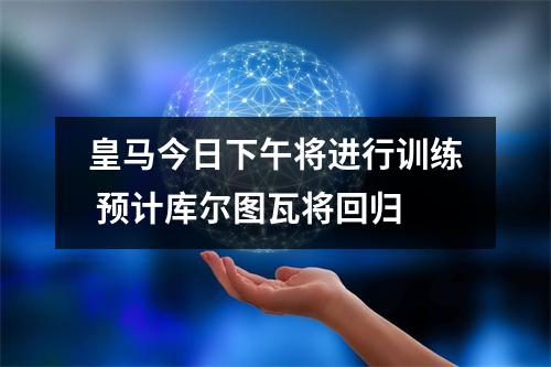皇马今日下午将进行训练 预计库尔图瓦将回归
