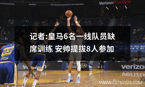 记者:皇马6名一线队员缺席训练 安帅提拔8人参加