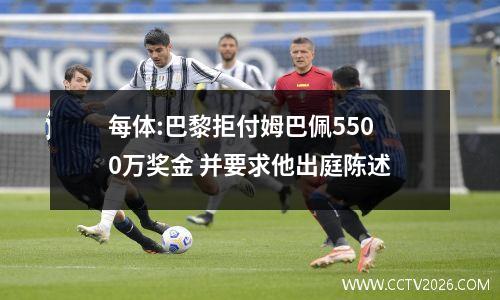 每体:巴黎拒付姆巴佩5500万奖金 并要求他出庭陈述