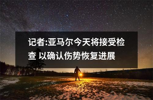 记者:亚马尔今天将接受检查 以确认伤势恢复进展
