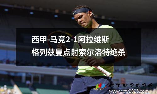 西甲-马竞2-1阿拉维斯 格列兹曼点射索尔洛特绝杀