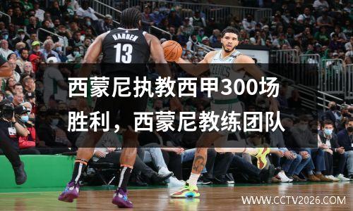 西蒙尼执教西甲300场胜利，西蒙尼教练团队