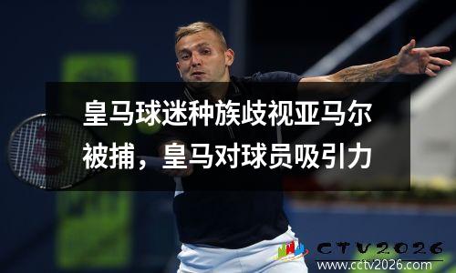 皇马球迷种族歧视亚马尔被捕，皇马对球员吸引力