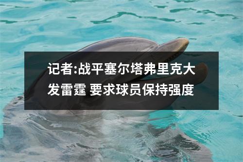 记者:战平塞尔塔弗里克大发雷霆 要求球员保持强度