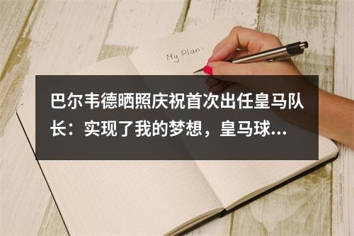 巴尔韦德晒照庆祝首次出任皇马队长：实现了我的梦想，皇马球员巴尔韦德简介