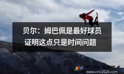 贝尔：姆巴佩是最好球员 证明这点只是时间问题