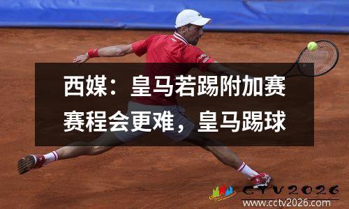 西媒：皇马若踢附加赛赛程会更难，皇马踢球
