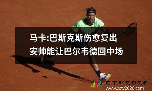 马卡:巴斯克斯伤愈复出 安帅能让巴尔韦德回中场