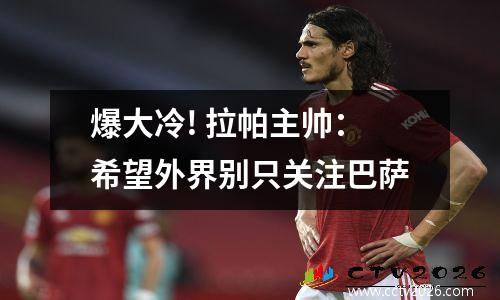 爆大冷! 拉帕主帅：希望外界别只关注巴萨