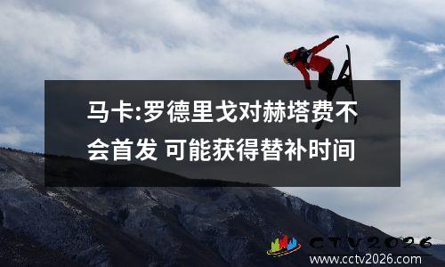 马卡:罗德里戈对赫塔费不会首发 可能获得替补时间