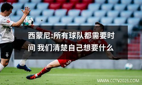 西蒙尼:所有球队都需要时间 我们清楚自己想要什么