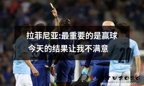 拉菲尼亚:最重要的是赢球 今天的结果让我不满意