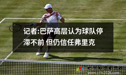 记者:巴萨高层认为球队停滞不前 但仍信任弗里克
